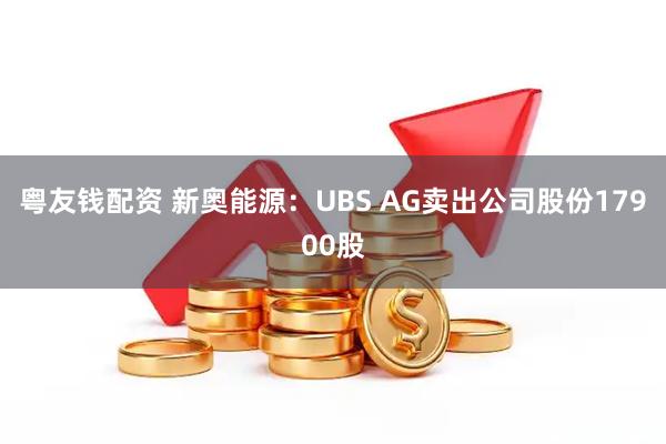 粤友钱配资 新奥能源：UBS AG卖出公司股份17900股