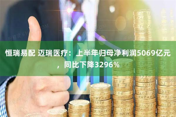 恒瑞易配 迈瑞医疗：上半年归母净利润5069亿元，同比下降3296%