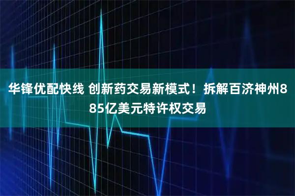 华锋优配快线 创新药交易新模式！拆解百济神州885亿美元特许权交易