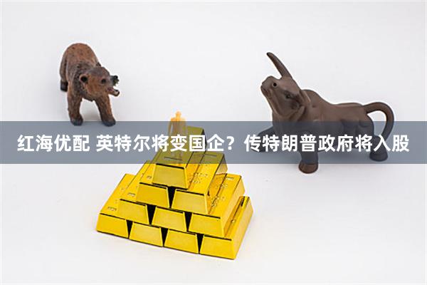 红海优配 英特尔将变国企？传特朗普政府将入股
