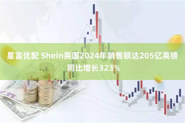星富优配 Shein英国2024年销售额达205亿英镑 同比增长323%