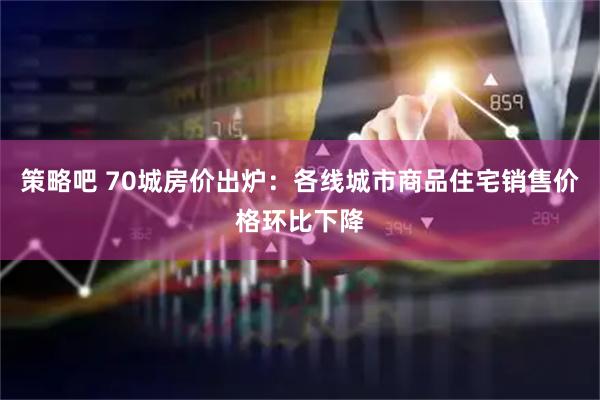 策略吧 70城房价出炉：各线城市商品住宅销售价格环比下降