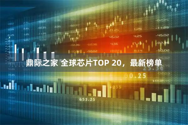 鼎际之家 全球芯片TOP 20，最新榜单