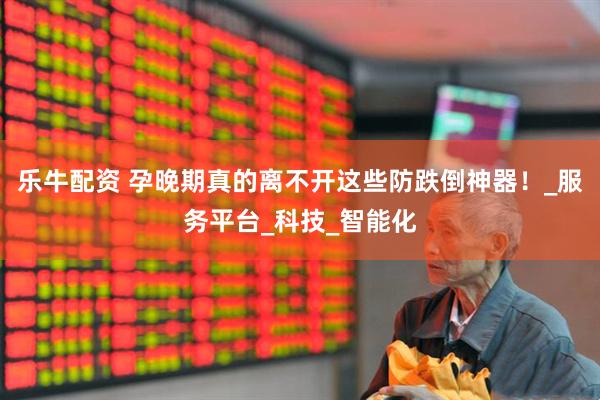 乐牛配资 孕晚期真的离不开这些防跌倒神器！_服务平台_科技_智能化