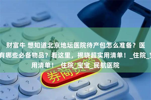 财富牛 想知道北京地坛医院待产包怎么准备？医院是否提供？有哪些必备物品？看这里，揭晓超实用清单！_住院_宝宝_民航医院