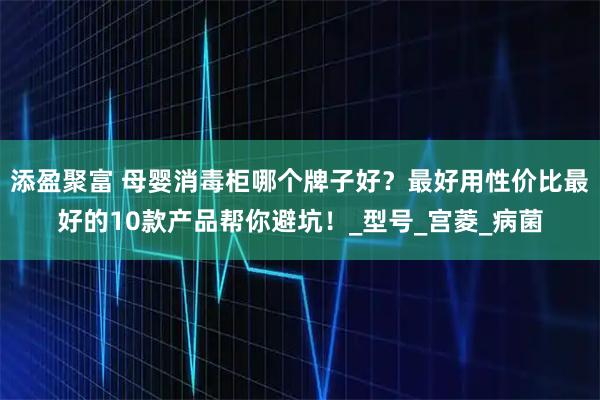 添盈聚富 母婴消毒柜哪个牌子好？最好用性价比最好的10款产品帮你避坑！_型号_宫菱_病菌