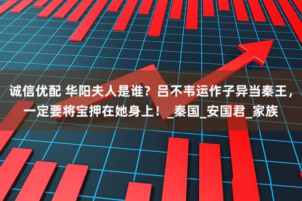 诚信优配 华阳夫人是谁？吕不韦运作子异当秦王，一定要将宝押在她身上！_秦国_安国君_家族
