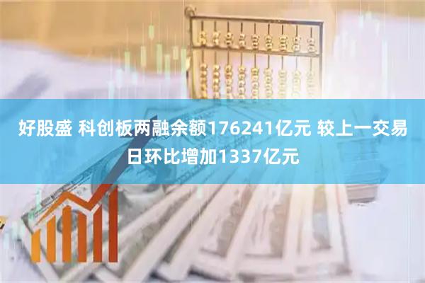 好股盛 科创板两融余额176241亿元 较上一交易日环比增加1337亿元