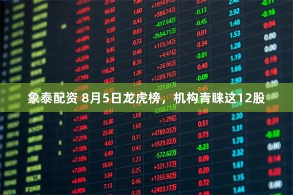 象泰配资 8月5日龙虎榜，机构青睐这12股