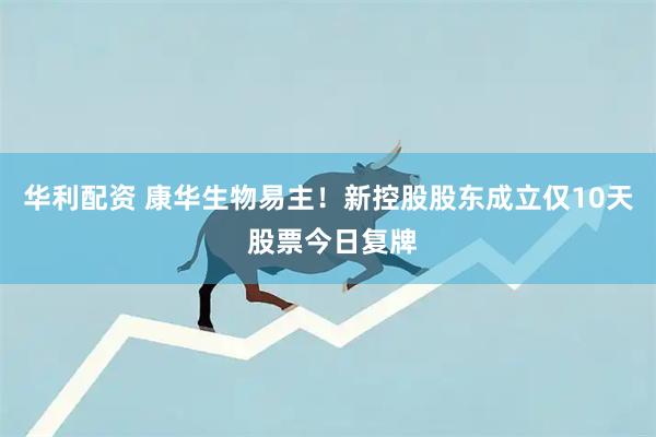 华利配资 康华生物易主！新控股股东成立仅10天 股票今日复牌