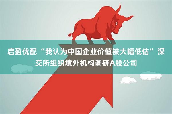 启盈优配 “我认为中国企业价值被大幅低估” 深交所组织境外机构调研A股公司