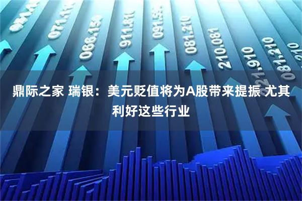 鼎际之家 瑞银：美元贬值将为A股带来提振 尤其利好这些行业
