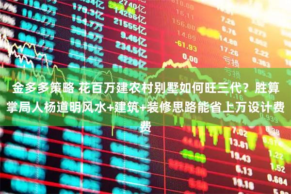 金多多策略 花百万建农村别墅如何旺三代？胜算掌局人杨道明风水+建筑+装修思路能省上万设计费