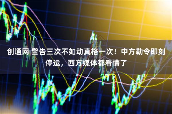 创通网 警告三次不如动真格一次！中方勒令即刻停运，西方媒体都看懵了