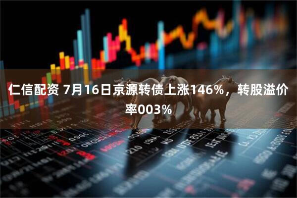 仁信配资 7月16日京源转债上涨146%，转股溢价率003%
