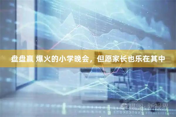 盘盘赢 爆火的小学晚会，但愿家长也乐在其中