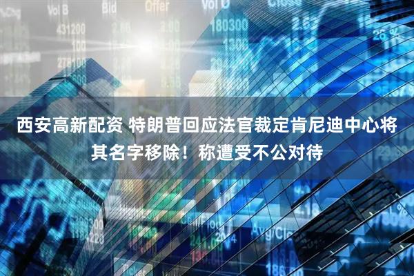 西安高新配资 特朗普回应法官裁定肯尼迪中心将其名字移除！称遭受不公对待