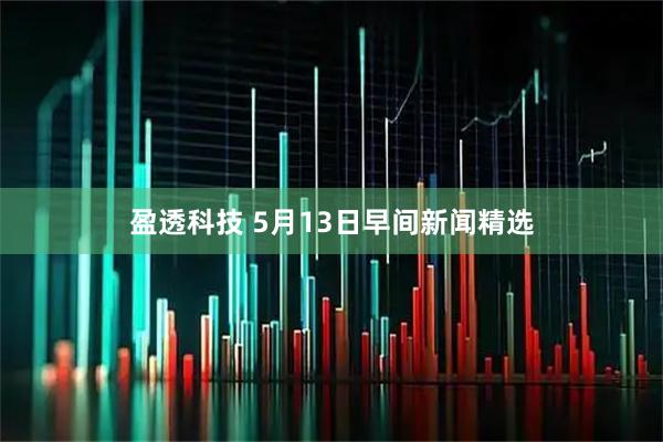 盈透科技 5月13日早间新闻精选