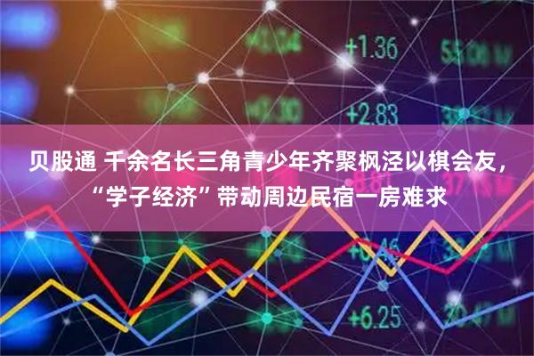 贝股通 千余名长三角青少年齐聚枫泾以棋会友，“学子经济”带动周边民宿一房难求