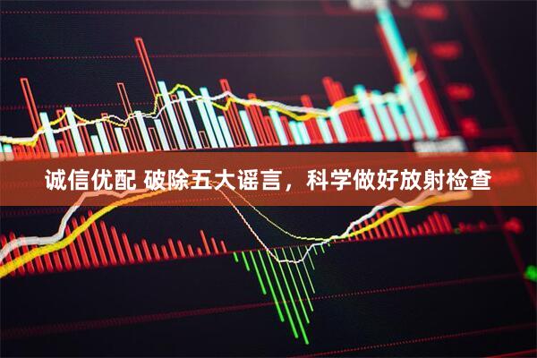 诚信优配 破除五大谣言，科学做好放射检查