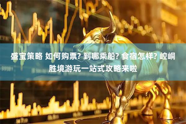 盛宝策略 如何购票? 到哪乘船? 食宿怎样? 崆峒胜境游玩一站式攻略来啦