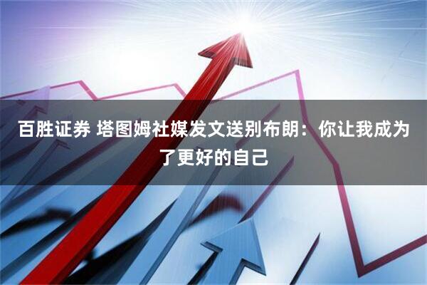 百胜证券 塔图姆社媒发文送别布朗：你让我成为了更好的自己