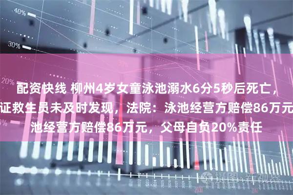 配资快线 柳州4岁女童泳池溺水6分5秒后死亡，叔叔一旁玩手机，无证救生员未及时发现，法院：泳池经营方赔偿86万元，父母自负20%责任