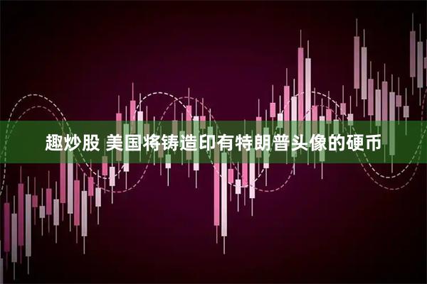 趣炒股 美国将铸造印有特朗普头像的硬币