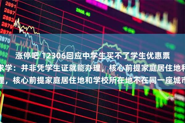 涨停吧 12306回应中学生买不了学生优惠票，明确优惠票仅限异地求学：并非凭学生证就能办理，核心前提家庭居住地和学校所在地不在同一座城市
