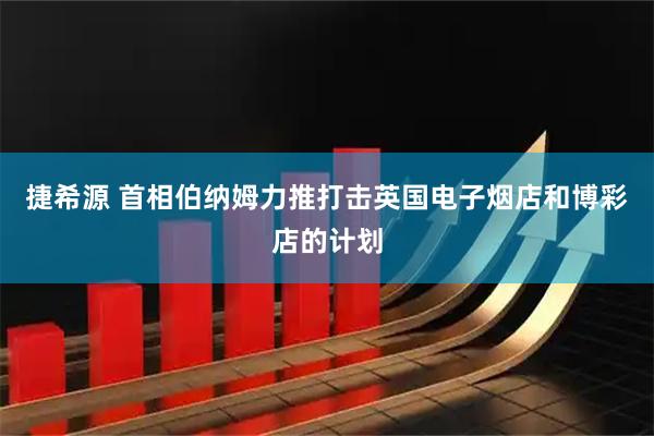 捷希源 首相伯纳姆力推打击英国电子烟店和博彩店的计划