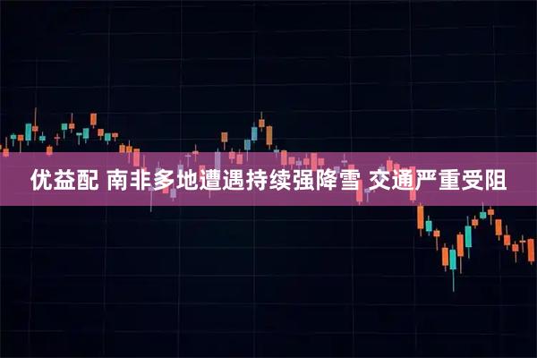 优益配 南非多地遭遇持续强降雪 交通严重受阻