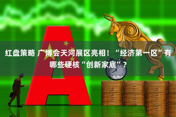 红盘策略 广博会天河展区亮相！“经济第一区”有哪些硬核“创新家底”？