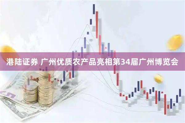 港陆证券 广州优质农产品亮相第34届广州博览会