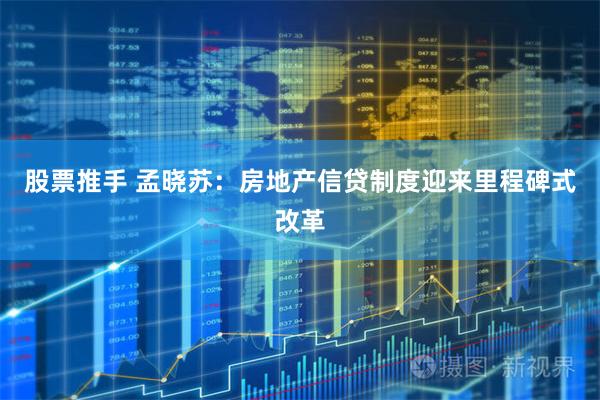 股票推手 孟晓苏：房地产信贷制度迎来里程碑式改革