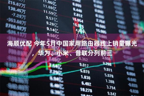 海顺优配 今年5月中国家用路由器线上销量曝光，华为、小米、普联分列前三